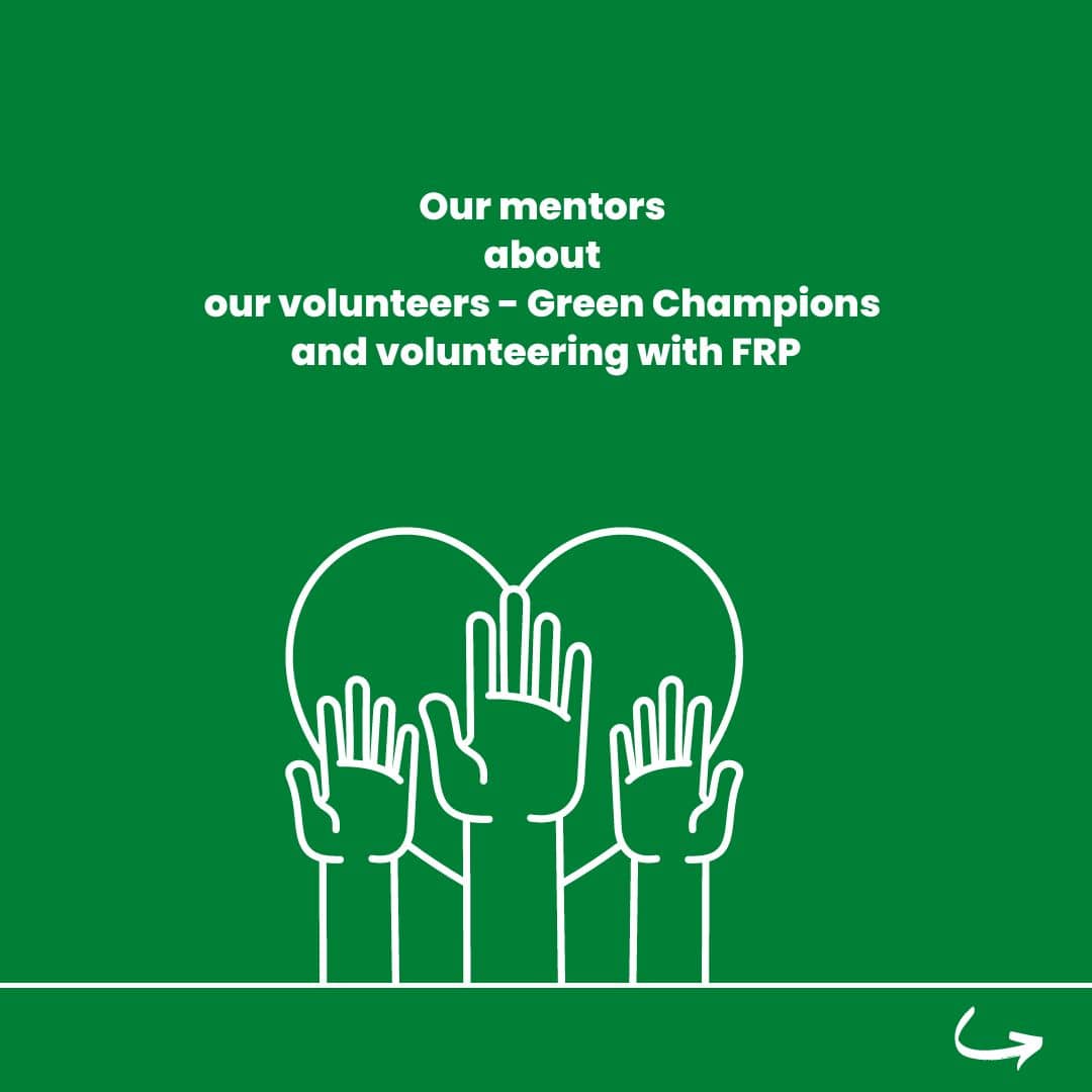 On a green background there is a drawing of 3 hands on in front of the heart. The information is: our mentors about our volunteers - Green Champions and volunteering with FRP.
